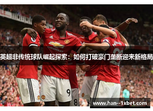 英超非传统球队崛起探索：如何打破豪门垄断迎来新格局