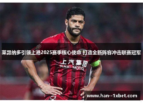 莱昂纳多引领上港2025赛季核心使命 打造全新阵容冲击联赛冠军