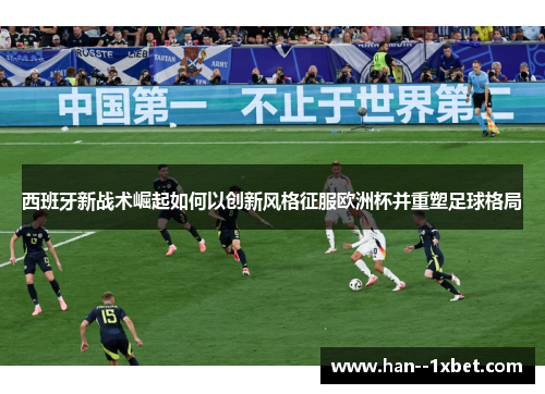 西班牙新战术崛起如何以创新风格征服欧洲杯并重塑足球格局 西班牙新战术崛起如何以创新风格征服欧洲杯并重塑足球格局