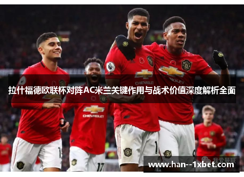 拉什福德欧联杯对阵AC米兰关键作用与战术价值深度解析全面 拉什福德欧联杯对阵AC米兰关键作用与战术价值深度解析全面