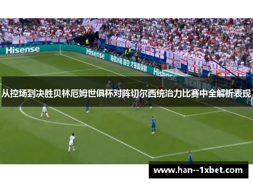 从控场到决胜贝林厄姆世俱杯对阵切尔西统治力比赛中全解析表现