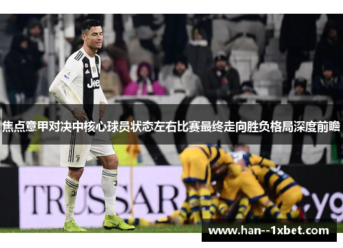 焦点意甲对决中核心球员状态左右比赛最终走向胜负格局深度前瞻