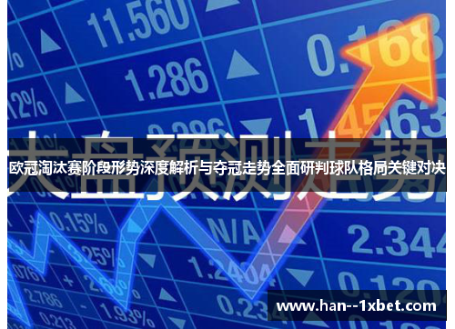 欧冠淘汰赛阶段形势深度解析与夺冠走势全面研判球队格局关键对决