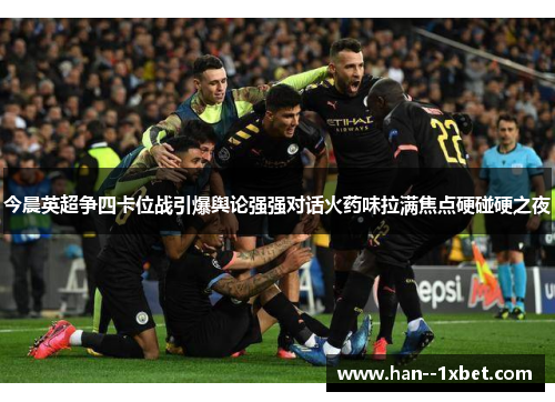今晨英超争四卡位战引爆舆论强强对话火药味拉满焦点硬碰硬之夜 今晨英超争四卡位战引爆舆论强强对话火药味拉满焦点硬碰硬之夜