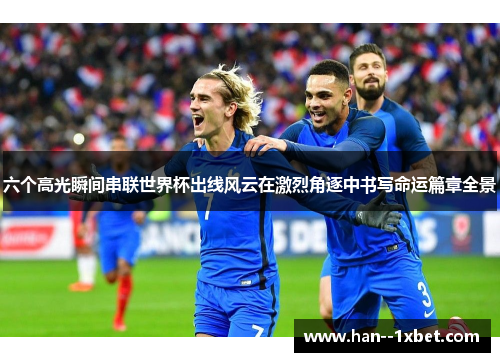 六个高光瞬间串联世界杯出线风云在激烈角逐中书写命运篇章全景