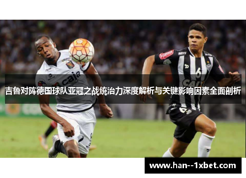 吉鲁对阵德国球队亚冠之战统治力深度解析与关键影响因素全面剖析 吉鲁对阵德国球队亚冠之战统治力深度解析与关键影响因素全面剖析