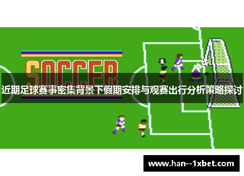 近期足球赛事密集背景下假期安排与观赛出行分析策略探讨
