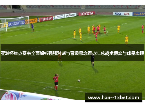 亚洲杯焦点赛事全面解析强强对话与晋级悬念看点汇总战术博弈与球星表现
