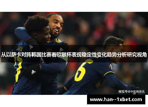 从以萨卡对阵韩国比赛看欧联杯表现稳定性变化趋势分析研究视角