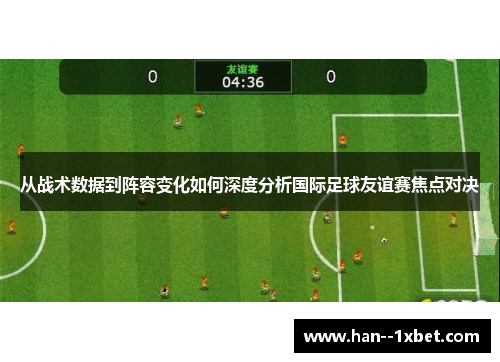 从战术数据到阵容变化如何深度分析国际足球友谊赛焦点对决