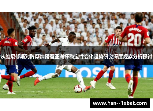 从维尼修斯对阵摩纳哥看亚洲杯稳定性变化趋势研究深度观察分析探讨 从维尼修斯对阵摩纳哥看亚洲杯稳定性变化趋势研究深度观察分析探讨