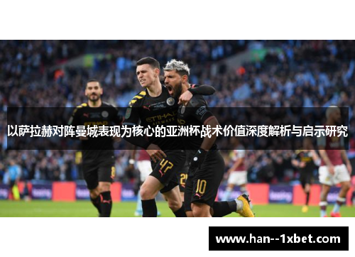 以萨拉赫对阵曼城表现为核心的亚洲杯战术价值深度解析与启示研究 以萨拉赫对阵曼城表现为核心的亚洲杯战术价值深度解析与启示研究
