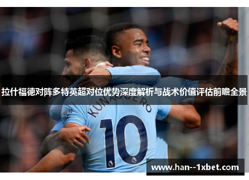 拉什福德对阵多特英超对位优势深度解析与战术价值评估前瞻全景