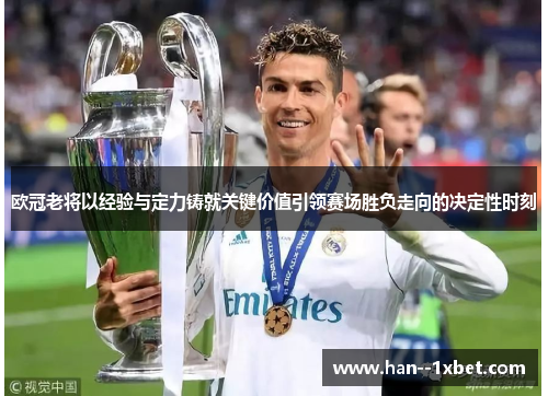 欧冠老将以经验与定力铸就关键价值引领赛场胜负走向的决定性时刻 欧冠老将以经验与定力铸就关键价值引领赛场胜负走向的决定性时刻