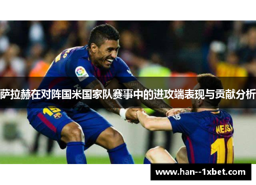 萨拉赫在对阵国米国家队赛事中的进攻端表现与贡献分析 萨拉赫在对阵国米国家队赛事中的进攻端表现与贡献分析