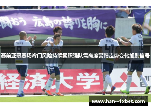 赛前亚冠赛场冷门风险持续累积强队需高度警惕走势变化加剧信号