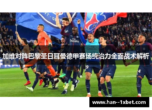 加维对阵巴黎圣日耳曼德甲赛场统治力全面战术解析