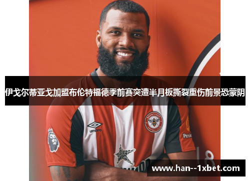 伊戈尔蒂亚戈加盟布伦特福德季前赛突遭半月板撕裂重伤前景恐蒙阴