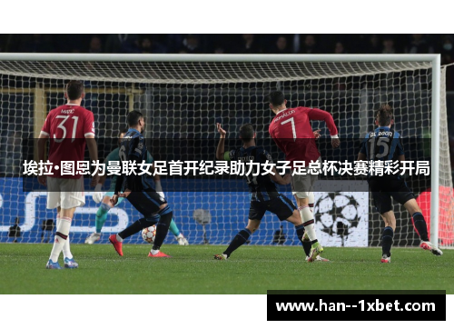 埃拉·图恩为曼联女足首开纪录助力女子足总杯决赛精彩开局 埃拉·图恩为曼联女足首开纪录助力女子足总杯决赛精彩开局