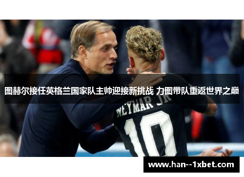 图赫尔接任英格兰国家队主帅迎接新挑战 力图带队重返世界之巅 图赫尔接任英格兰国家队主帅迎接新挑战 力图带队重返世界之巅