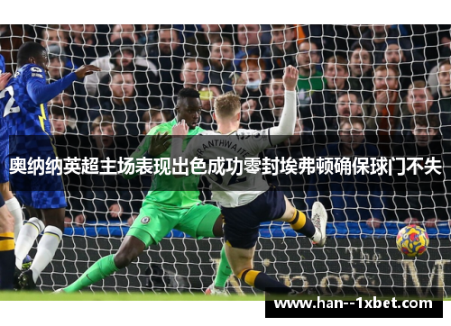 奥纳纳英超主场表现出色成功零封埃弗顿确保球门不失