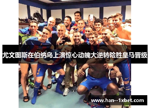 尤文图斯在伯纳乌上演惊心动魄大逆转险胜皇马晋级