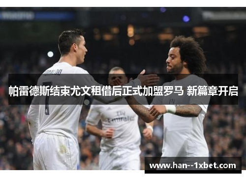 帕雷德斯结束尤文租借后正式加盟罗马 新篇章开启 帕雷德斯结束尤文租借后正式加盟罗马 新篇章开启