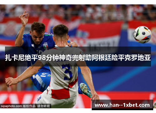 扎卡尼绝平98分钟神奇兜射助阿根廷险平克罗地亚 扎卡尼绝平98分钟神奇兜射助阿根廷险平克罗地亚