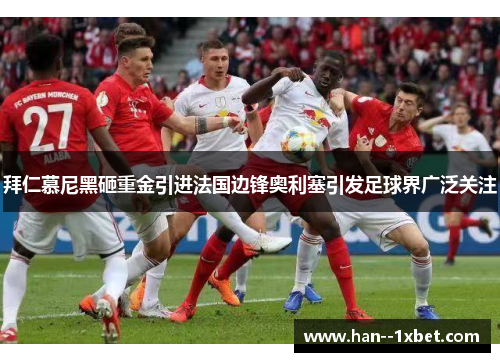 拜仁慕尼黑砸重金引进法国边锋奥利塞引发足球界广泛关注 拜仁慕尼黑砸重金引进法国边锋奥利塞引发足球界广泛关注