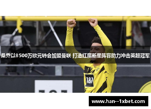 桑乔以8500万欧元转会加盟曼联 打造红魔新星阵容助力冲击英超冠军 桑乔以8500万欧元转会加盟曼联 打造红魔新星阵容助力冲击英超冠军