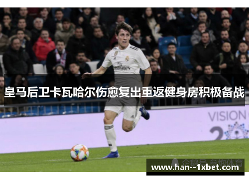 皇马后卫卡瓦哈尔伤愈复出重返健身房积极备战