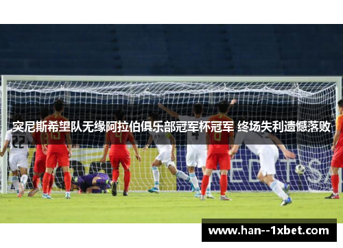 突尼斯希望队无缘阿拉伯俱乐部冠军杯冠军 终场失利遗憾落败 突尼斯希望队无缘阿拉伯俱乐部冠军杯冠军 终场失利遗憾落败
