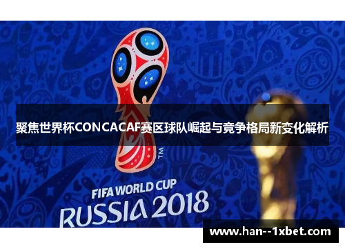聚焦世界杯CONCACAF赛区球队崛起与竞争格局新变化解析 聚焦世界杯CONCACAF赛区球队崛起与竞争格局新变化解析