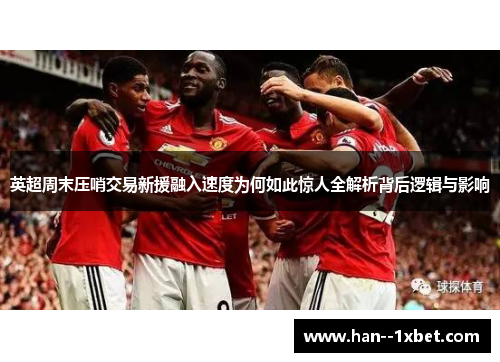 英超周末压哨交易新援融入速度为何如此惊人全解析背后逻辑与影响 英超周末压哨交易新援融入速度为何如此惊人全解析背后逻辑与影响
