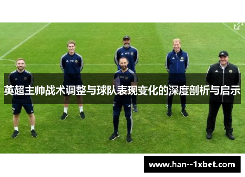 英超主帅战术调整与球队表现变化的深度剖析与启示 英超主帅战术调整与球队表现变化的深度剖析与启示