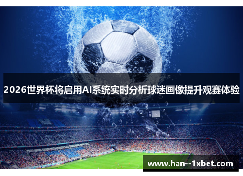 2026世界杯将启用AI系统实时分析球迷画像提升观赛体验 2026世界杯将启用AI系统实时分析球迷画像提升观赛体验