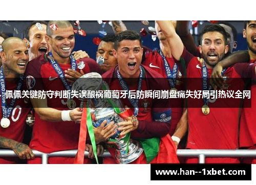佩佩关键防守判断失误酿祸葡萄牙后防瞬间崩盘痛失好局引热议全网 佩佩关键防守判断失误酿祸葡萄牙后防瞬间崩盘痛失好局引热议全网