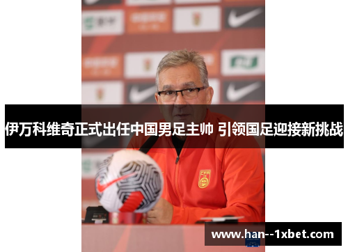 伊万科维奇正式出任中国男足主帅 引领国足迎接新挑战 伊万科维奇正式出任中国男足主帅 引领国足迎接新挑战