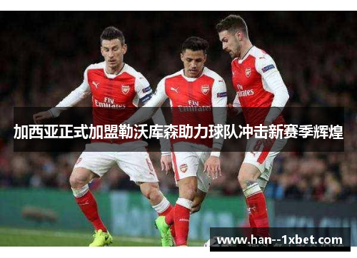 加西亚正式加盟勒沃库森助力球队冲击新赛季辉煌 加西亚正式加盟勒沃库森助力球队冲击新赛季辉煌