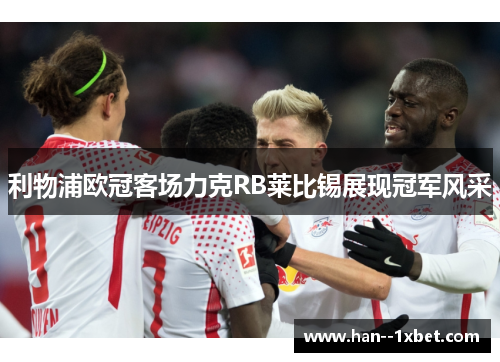 利物浦欧冠客场力克RB莱比锡展现冠军风采 利物浦欧冠客场力克RB莱比锡展现冠军风采