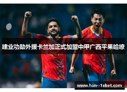 建业功勋外援卡兰加正式加盟中甲广西平果哈嘹