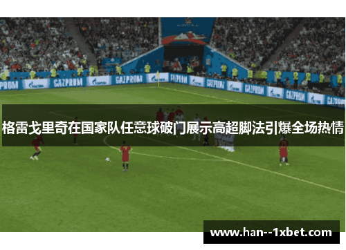 格雷戈里奇在国家队任意球破门展示高超脚法引爆全场热情