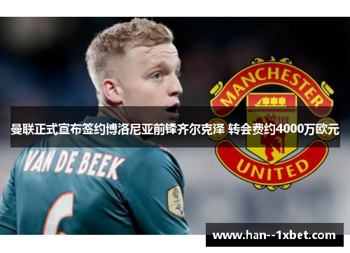 曼联正式宣布签约博洛尼亚前锋齐尔克泽 转会费约4000万欧元