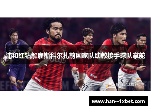 浦和红钻解雇斯科尔扎前国家队助教接手球队掌舵