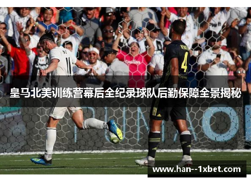 皇马北美训练营幕后全纪录球队后勤保障全景揭秘