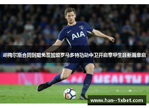 胡梅尔斯合同到期免签加盟罗马多特功勋中卫开启意甲生涯新篇章启