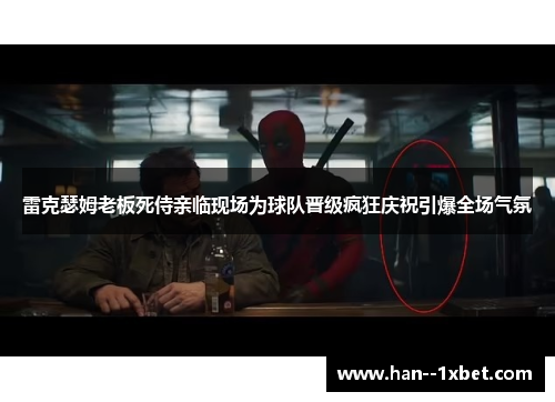 雷克瑟姆老板死侍亲临现场为球队晋级疯狂庆祝引爆全场气氛