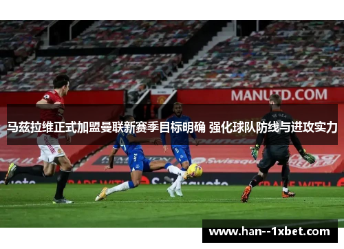 马兹拉维正式加盟曼联新赛季目标明确 强化球队防线与进攻实力
