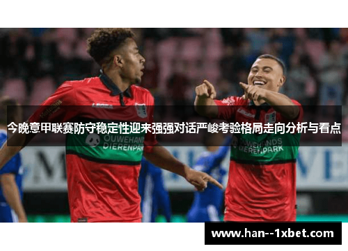 今晚意甲联赛防守稳定性迎来强强对话严峻考验格局走向分析与看点
