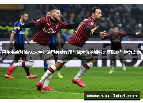 巴尔韦德对阵AC米兰的法甲关键作用与战术价值解析比赛影响与胜负走向